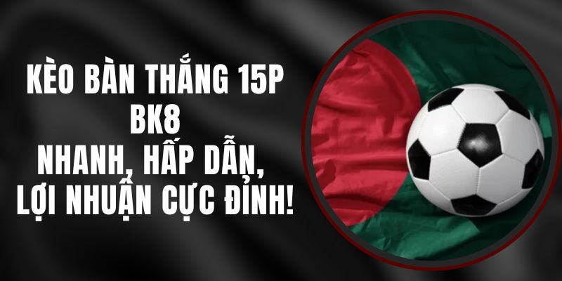 Kèo Bàn Thắng 15p BK8 – Nhanh, Hấp Dẫn, Lợi Nhuận Cực Đỉnh!